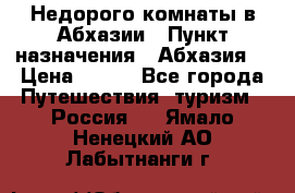 Недорого комнаты в Абхазии › Пункт назначения ­ Абхазия  › Цена ­ 300 - Все города Путешествия, туризм » Россия   . Ямало-Ненецкий АО,Лабытнанги г.